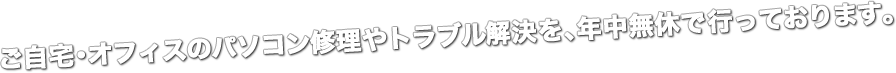 ご自宅･オフィスのパソコン修理やトラブル解決を､即日出張で行っております。