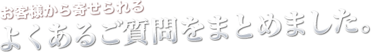 お客様から寄せられるよくあるご質問をまとめました。