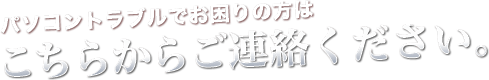パソコントラブルでお困りの方はこちらからご連絡ください。