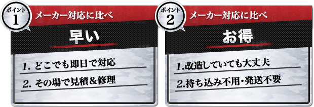 メーカー対応より早い、お得。即日で到着、その場で見積修理、改造していても大丈夫、持ち込み・発送不要